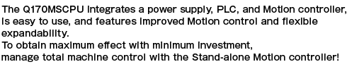 Q170MCPU รวมยูนิตจ่ายไฟ, PLC และคอนโทรลเลอร์การเคลื่อนที่ไว้ในตัว ใช้งานง่าย พร้อมการควบคุม Motion ที่ดีขึ้นและการขยายระบบที่ยืดหยุ่น เพื่อให้ได้ผลลัพธ์สูงสุดด้วยการลงทุนขั้นต่ำ จัดการการควบคุมเครื่องจักรทั้งหมดด้วยคอนโทรลเลอร์การเคลื่อนที่แบบสแตนด์อโลน!